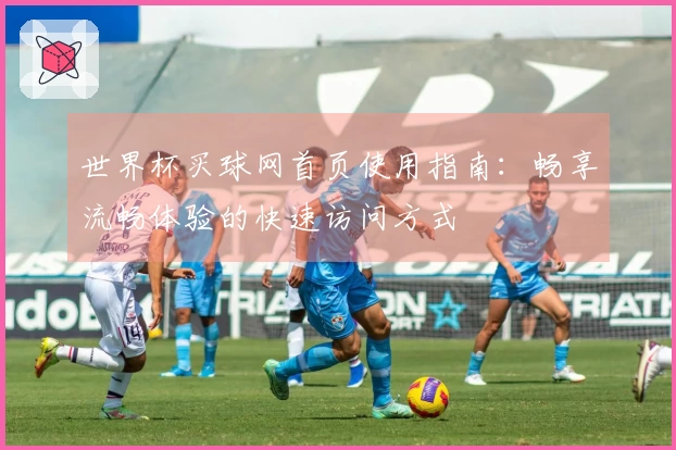 世界杯买球网首页使用指南：畅享流畅体验的快速访问方式