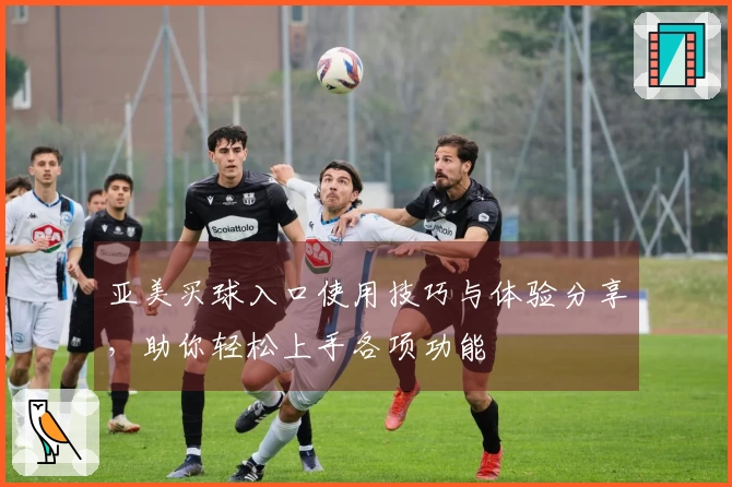 亚美买球入口使用技巧与体验分享，助你轻松上手各项功能