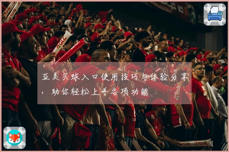 亚美买球入口使用技巧与体验分享，助你轻松上手各项功能