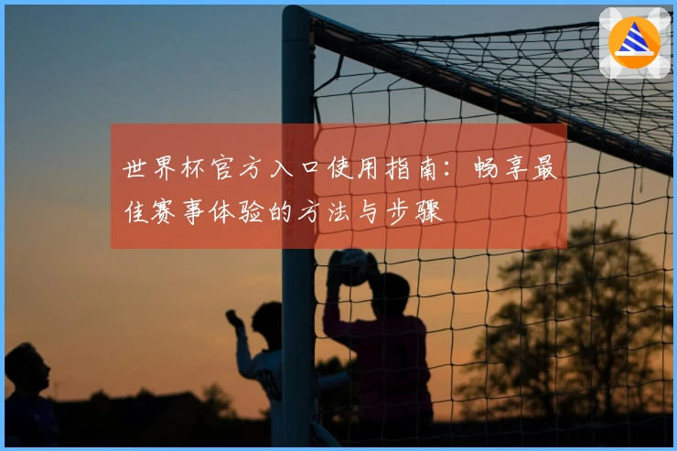 世界杯官方入口使用指南：畅享最佳赛事体验的方法与步骤