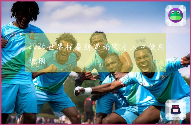 2026世界杯最新资讯官方入口使用说明